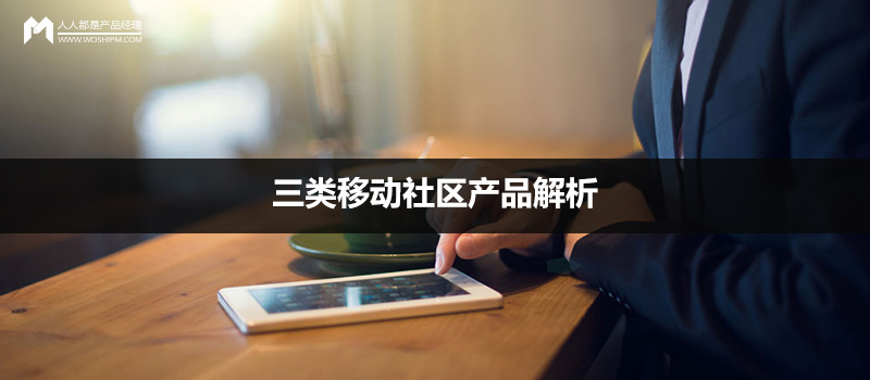 案例解读：三类移动社区产品解析