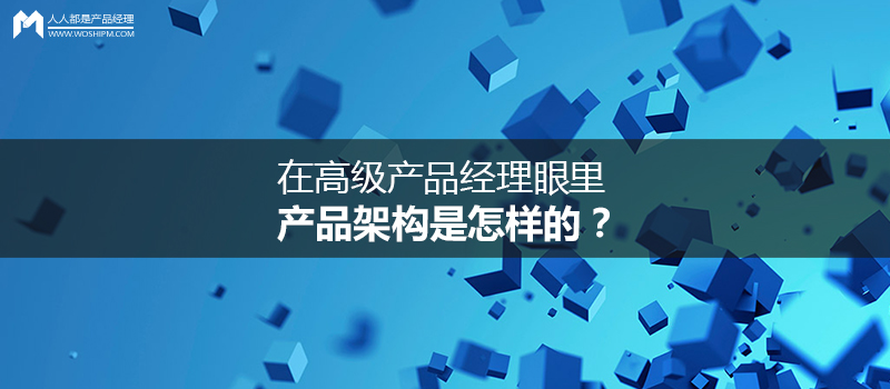 在高级产品经理眼里，产品架构是怎样的？