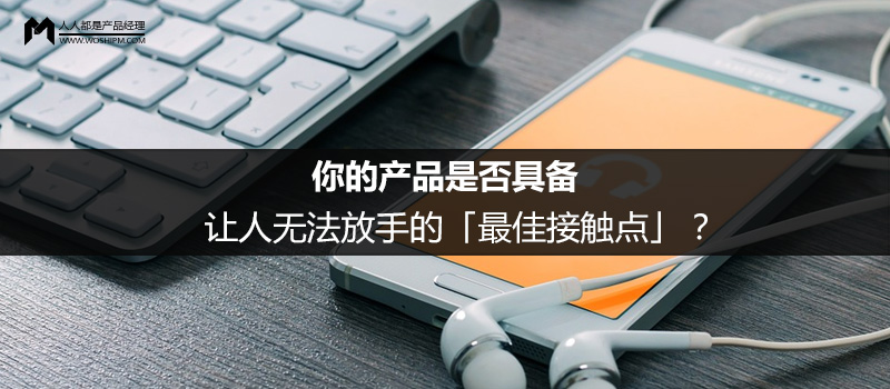 你的产品是否具备让人无法放手的「最佳接触点」？