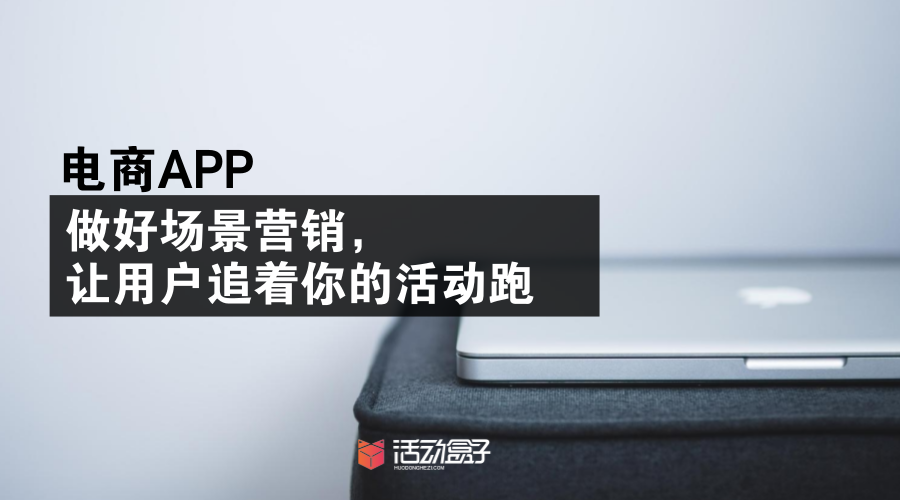 电商APP|做好场景营销，让用户追着你的活动跑